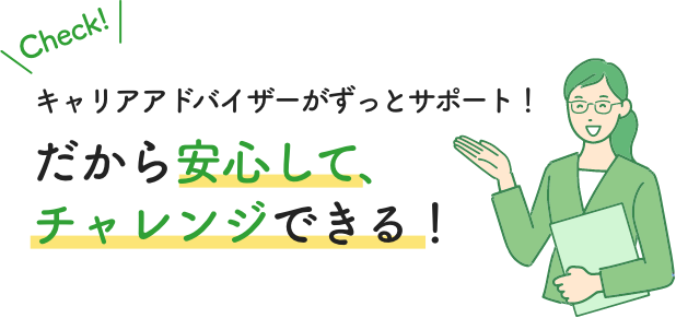 キャリアアドバイザーが安心してサポート！だから安心して、チャレンジできる！