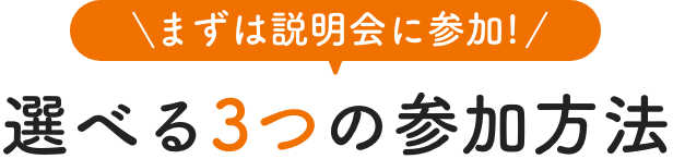 まずは説明会に参加！選べる3つの参加方法